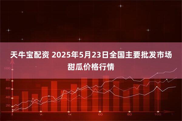 天牛宝配资 2025年5月23日全国主要批发市场甜瓜价格行情