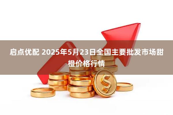 启点优配 2025年5月23日全国主要批发市场甜橙价格行情