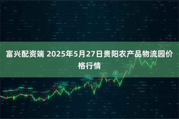 富兴配资端 2025年5月27日贵阳农产品物流园价格行情
