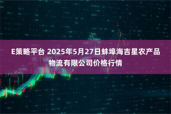 E策略平台 2025年5月27日蚌埠海吉星农产品物流有限公司价格行情
