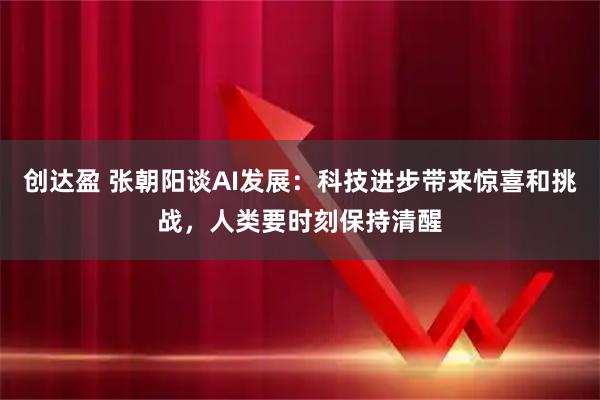 创达盈 张朝阳谈AI发展：科技进步带来惊喜和挑战，人类要时刻保持清醒