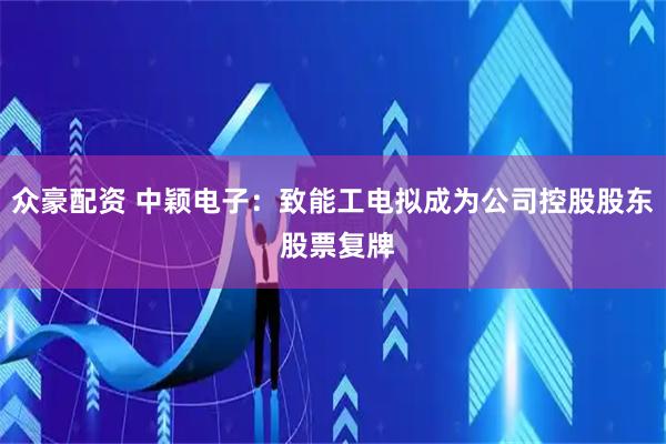 众豪配资 中颖电子：致能工电拟成为公司控股股东 股票复牌