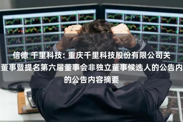 信德 千里科技: 重庆千里科技股份有限公司关于变更董事暨提名第六届董事会非独立董事候选人的公告内容摘要