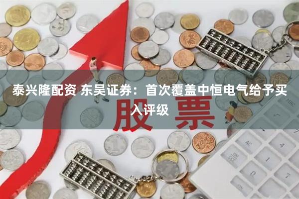 泰兴隆配资 东吴证券：首次覆盖中恒电气给予买入评级
