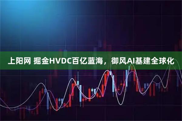 上阳网 掘金HVDC百亿蓝海，御风AI基建全球化