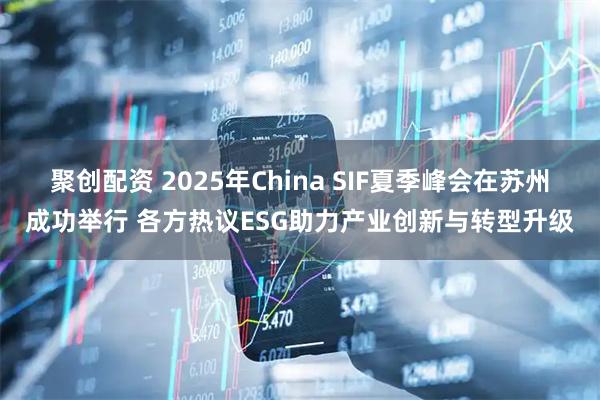 聚创配资 2025年China SIF夏季峰会在苏州成功举行 各方热议ESG助力产业创新与转型升级