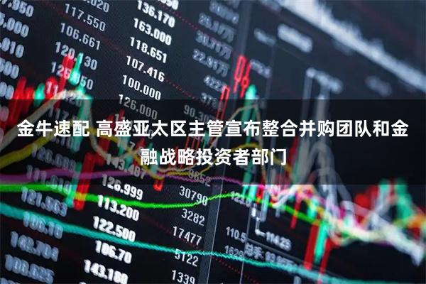 金牛速配 高盛亚太区主管宣布整合并购团队和金融战略投资者部门