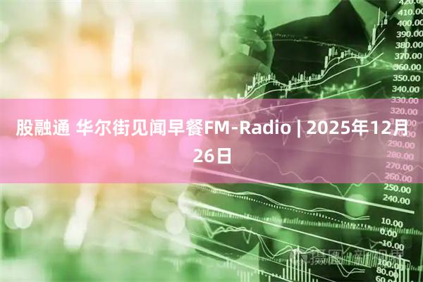 股融通 华尔街见闻早餐FM-Radio | 2025年12月26日