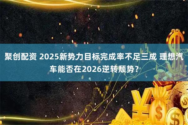 聚创配资 2025新势力目标完成率不足三成 理想汽车能否在2026逆转颓势？