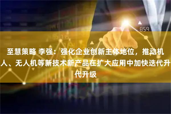 至慧策略 李强：强化企业创新主体地位，推动机器人、无人机等新技术新产品在扩大应用中加快迭代升级