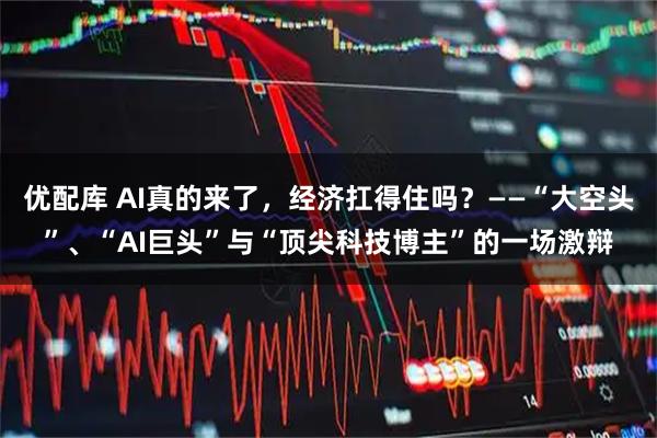 优配库 AI真的来了，经济扛得住吗？——“大空头”、“AI巨头”与“顶尖科技博主”的一场激辩