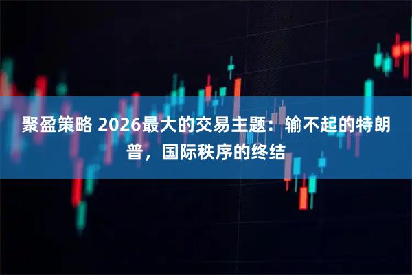 聚盈策略 2026最大的交易主题：输不起的特朗普，国际秩序的终结