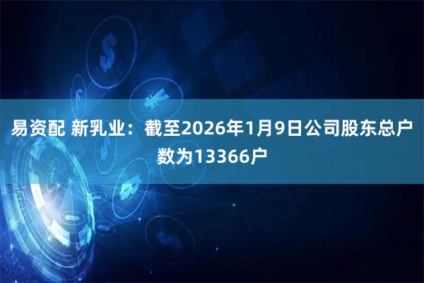 易资配 新乳业：截至2026年1月9日公司股东总户数为13366户
