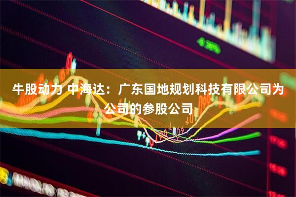 牛股动力 中海达：广东国地规划科技有限公司为公司的参股公司