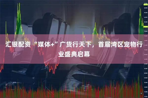 汇银配资 “媒体+”广货行天下，首届湾区宠物行业盛典启幕