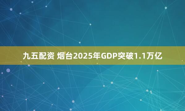 九五配资 烟台2025年GDP突破1.1万亿