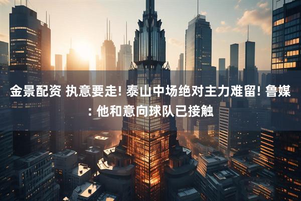 金景配资 执意要走! 泰山中场绝对主力难留! 鲁媒: 他和意向球队已接触