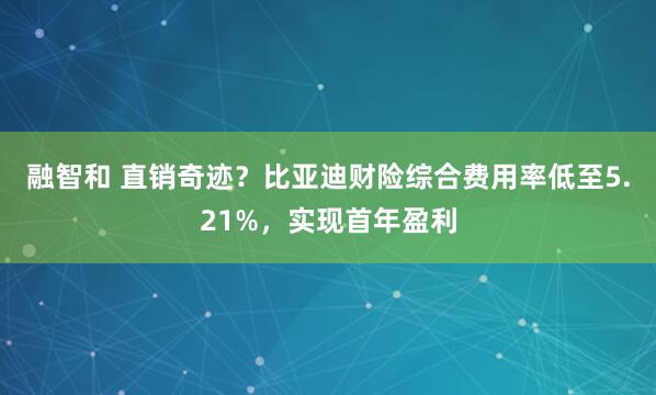 融智和 直销奇迹？比亚迪财险综合费用率低至5.21%，实现首年盈利