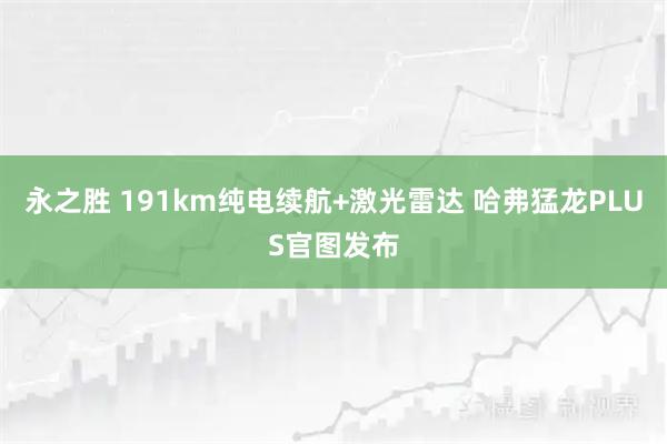 永之胜 191km纯电续航+激光雷达 哈弗猛龙PLUS官图发布