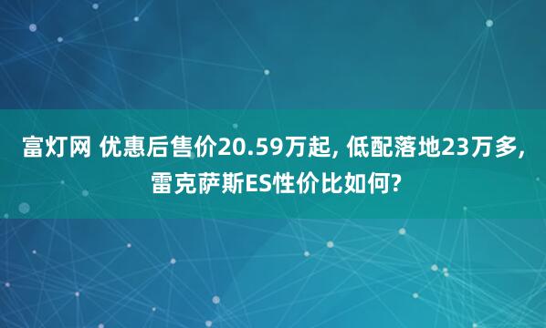 富灯网 优惠后售价20.59万起, 低配落地23万多, 雷克萨斯ES性价比如何?