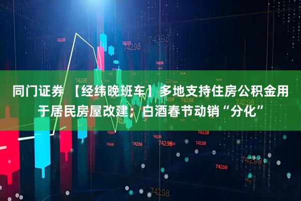同门证券 【经纬晚班车】多地支持住房公积金用于居民房屋改建；白酒春节动销“分化”
