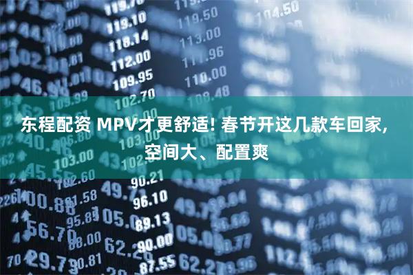 东程配资 MPV才更舒适! 春节开这几款车回家, 空间大、配置爽