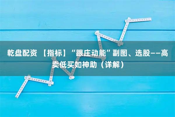 乾盘配资 【指标】“跟庄动能”副图、选股——高卖低买如神助（详解）