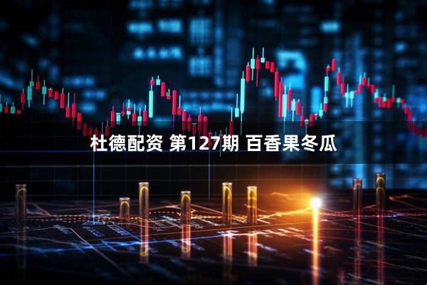 杜德配资 第127期 百香果冬瓜