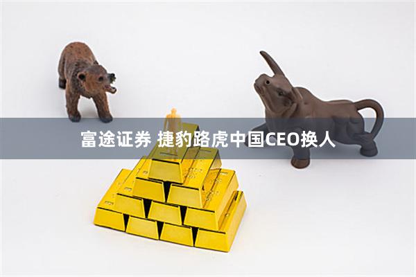 富途证券 捷豹路虎中国CEO换人