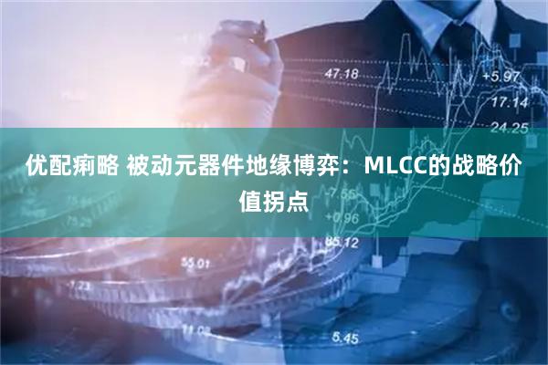 优配痢略 被动元器件地缘博弈：MLCC的战略价值拐点