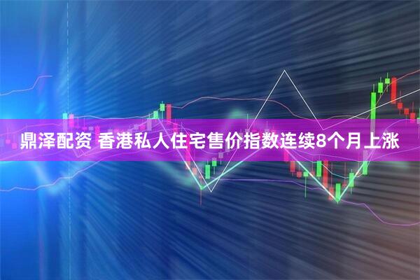 鼎泽配资 香港私人住宅售价指数连续8个月上涨