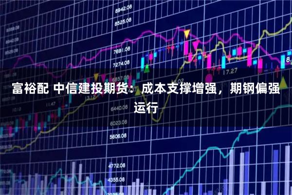 富裕配 中信建投期货：成本支撑增强，期钢偏强运行