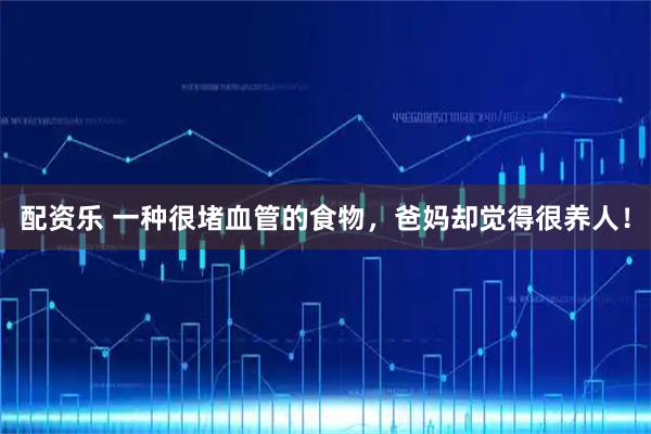 配资乐 一种很堵血管的食物，爸妈却觉得很养人！