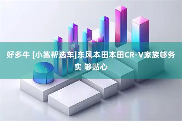 好多牛 [小鲨帮选车]东风本田本田CR-V家族够务实 够贴心